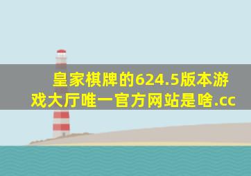 皇家棋牌的624.5版本游戏大厅唯一官方网站是啥.cc