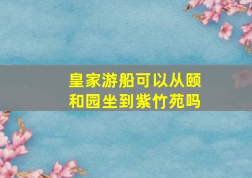 皇家游船可以从颐和园坐到紫竹苑吗