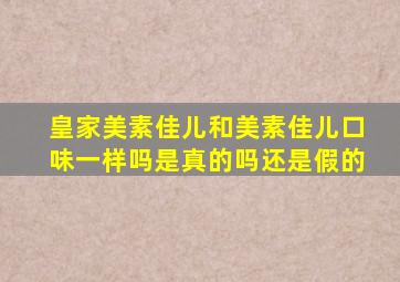 皇家美素佳儿和美素佳儿口味一样吗是真的吗还是假的