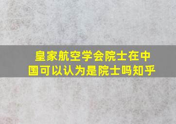 皇家航空学会院士在中国可以认为是院士吗知乎