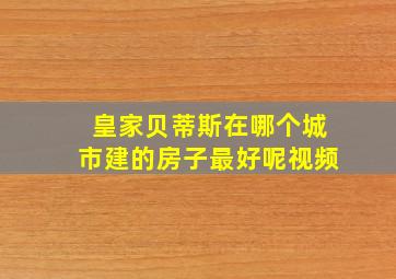 皇家贝蒂斯在哪个城市建的房子最好呢视频