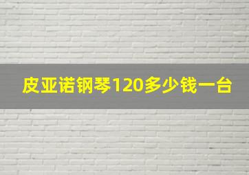 皮亚诺钢琴120多少钱一台