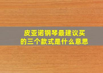 皮亚诺钢琴最建议买的三个款式是什么意思