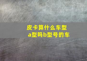 皮卡算什么车型a型吗b型号的车