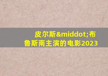 皮尔斯·布鲁斯南主演的电影2023