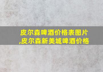 皮尔森啤酒价格表图片,皮尔森新美城啤酒价格