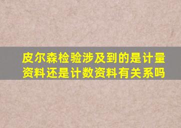 皮尔森检验涉及到的是计量资料还是计数资料有关系吗