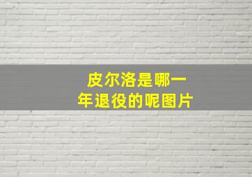 皮尔洛是哪一年退役的呢图片