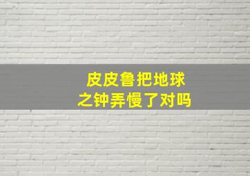 皮皮鲁把地球之钟弄慢了对吗