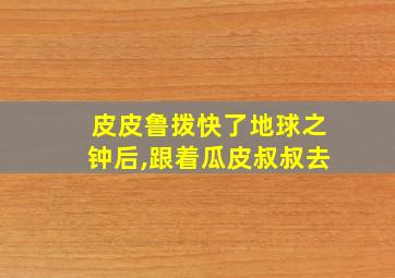 皮皮鲁拨快了地球之钟后,跟着瓜皮叔叔去