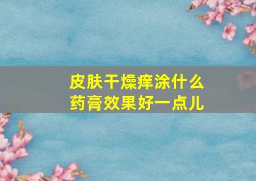 皮肤干燥痒涂什么药膏效果好一点儿