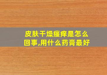 皮肤干燥瘙痒是怎么回事,用什么药膏最好