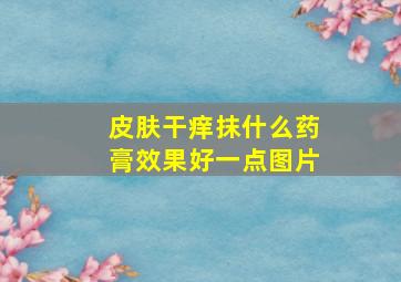 皮肤干痒抹什么药膏效果好一点图片