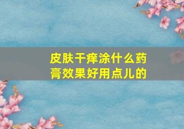 皮肤干痒涂什么药膏效果好用点儿的