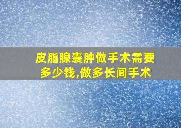 皮脂腺囊肿做手术需要多少钱,做多长间手术