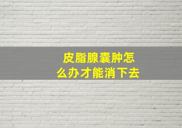 皮脂腺囊肿怎么办才能消下去