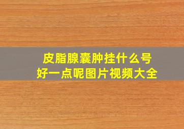 皮脂腺囊肿挂什么号好一点呢图片视频大全