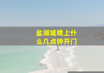 盐湖城晚上什么几点钟开门