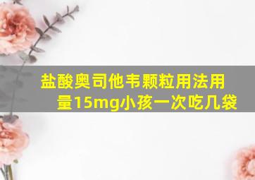 盐酸奥司他韦颗粒用法用量15mg小孩一次吃几袋