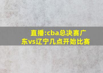 直播:cba总决赛广东vs辽宁几点开始比赛