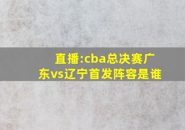 直播:cba总决赛广东vs辽宁首发阵容是谁