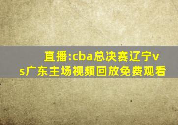 直播:cba总决赛辽宁vs广东主场视频回放免费观看