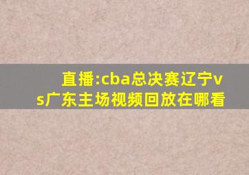 直播:cba总决赛辽宁vs广东主场视频回放在哪看