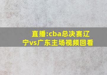 直播:cba总决赛辽宁vs广东主场视频回看