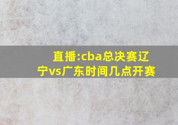 直播:cba总决赛辽宁vs广东时间几点开赛