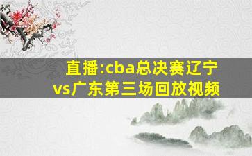 直播:cba总决赛辽宁vs广东第三场回放视频