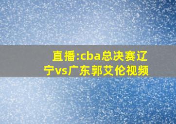 直播:cba总决赛辽宁vs广东郭艾伦视频