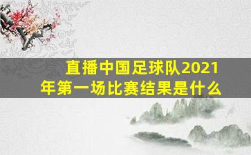 直播中国足球队2021年第一场比赛结果是什么