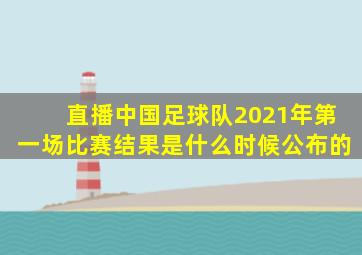 直播中国足球队2021年第一场比赛结果是什么时候公布的