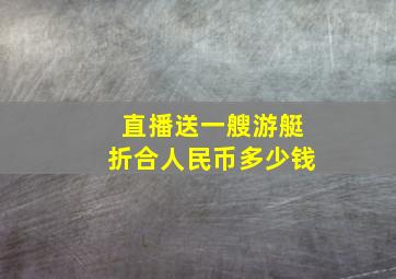 直播送一艘游艇折合人民币多少钱