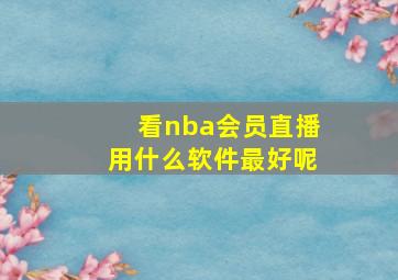 看nba会员直播用什么软件最好呢