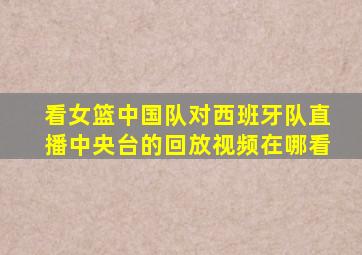 看女篮中国队对西班牙队直播中央台的回放视频在哪看