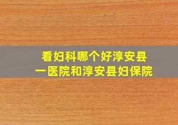 看妇科哪个好淳安县一医院和淳安县妇保院