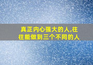 真正内心强大的人,往往能做到三个不同的人