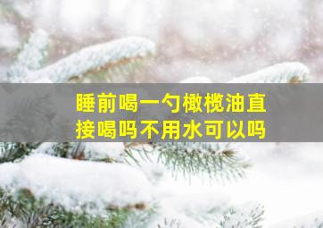 睡前喝一勺橄榄油直接喝吗不用水可以吗