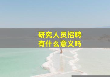 研究人员招聘有什么意义吗