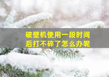 破壁机使用一段时间后打不碎了怎么办呢