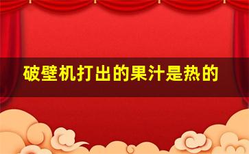 破壁机打出的果汁是热的