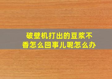 破壁机打出的豆浆不香怎么回事儿呢怎么办