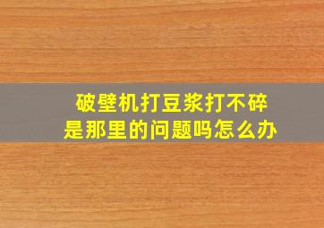 破壁机打豆浆打不碎是那里的问题吗怎么办