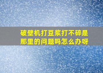 破壁机打豆浆打不碎是那里的问题吗怎么办呀