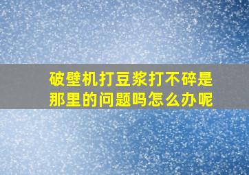 破壁机打豆浆打不碎是那里的问题吗怎么办呢