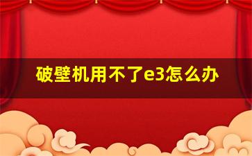 破壁机用不了e3怎么办