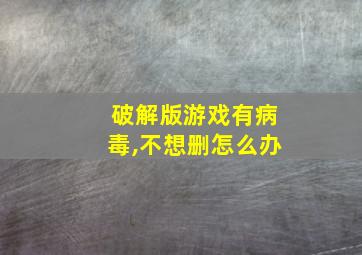 破解版游戏有病毒,不想删怎么办