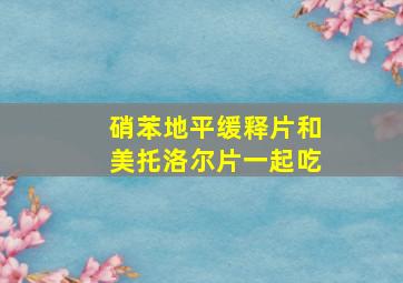 硝苯地平缓释片和美托洛尔片一起吃