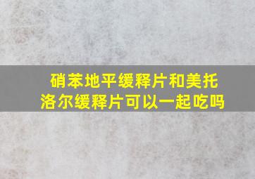 硝苯地平缓释片和美托洛尔缓释片可以一起吃吗